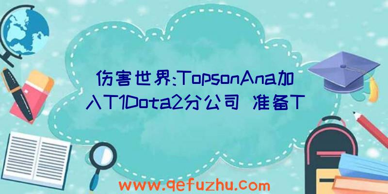 伤害世界:TopsonAna加入T1Dota2分公司